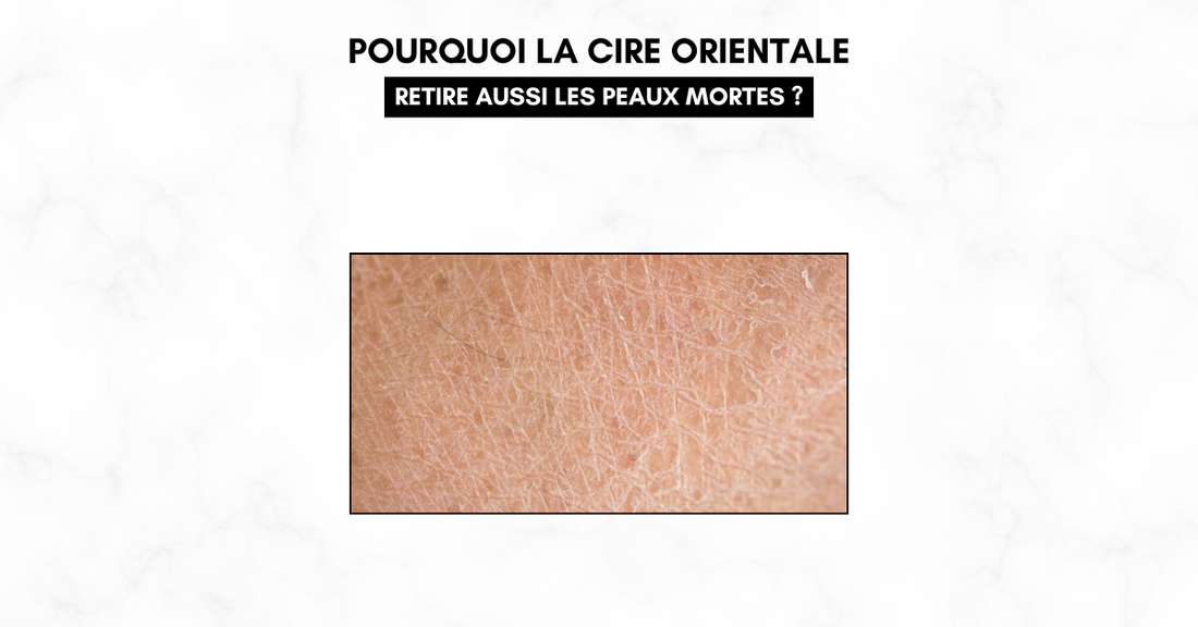 Pourquoi la cire orientale retire aussi les peaux mortes ?